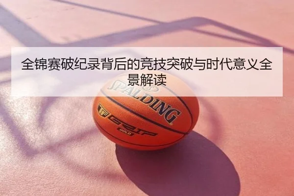 全锦赛破纪录背后的竞技突破与时代意义全景解读