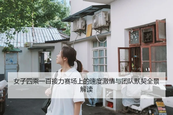 女子四乘一百接力赛场上的速度激情与团队默契全景解读