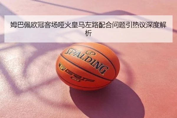 姆巴佩欧冠客场哑火皇马左路配合问题引热议深度解析