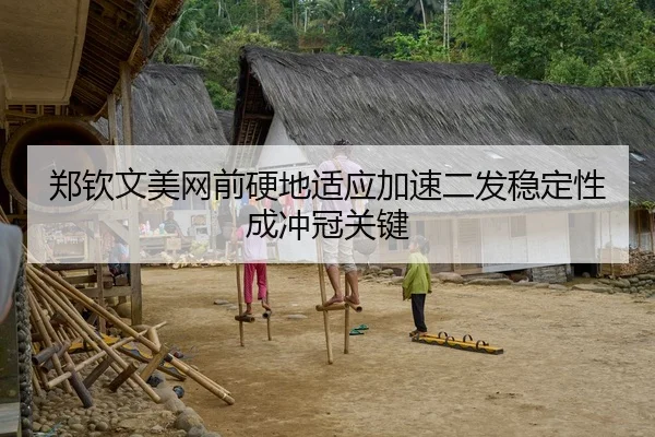 郑钦文美网前硬地适应加速二发稳定性成冲冠关键