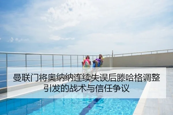 曼联门将奥纳纳连续失误后滕哈格调整引发的战术与信任争议