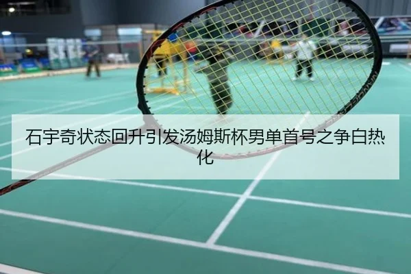 石宇奇状态回升引发汤姆斯杯男单首号之争白热化