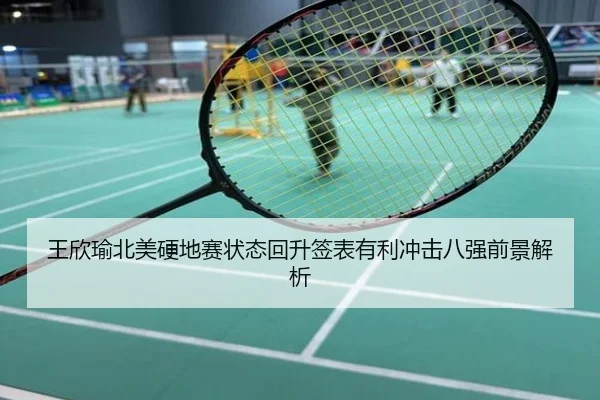王欣瑜北美硬地赛状态回升签表有利冲击八强前景解析