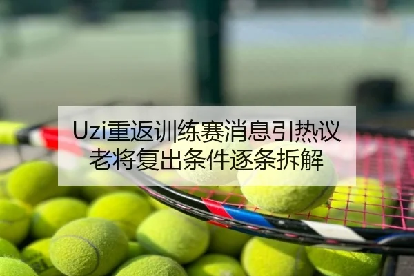 Uzi重返训练赛消息引热议 老将复出条件逐条拆解