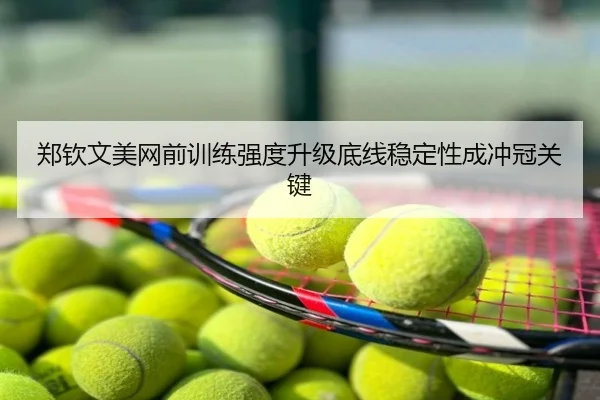 郑钦文美网前训练强度升级底线稳定性成冲冠关键