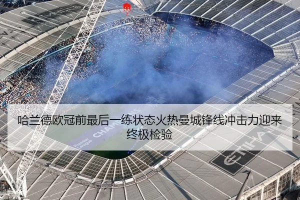哈兰德欧冠前最后一练状态火热曼城锋线冲击力迎来终极检验
