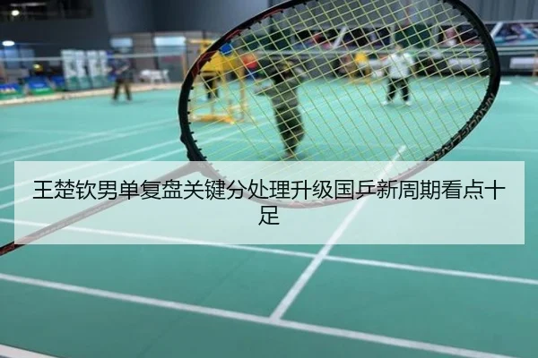 王楚钦男单复盘关键分处理升级国乒新周期看点十足
