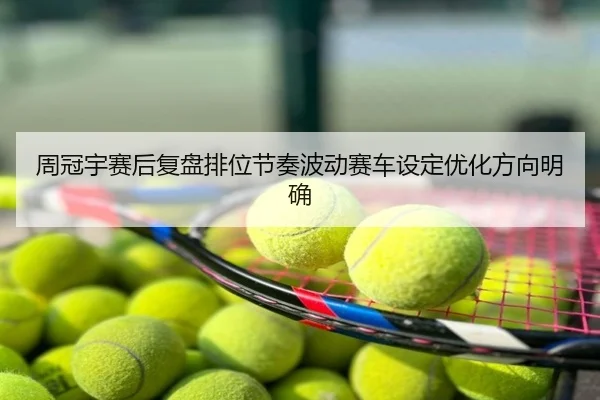 周冠宇赛后复盘排位节奏波动赛车设定优化方向明确