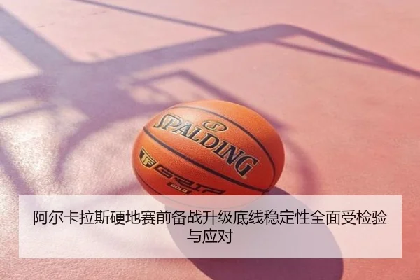阿尔卡拉斯硬地赛前备战升级底线稳定性全面受检验与应对
